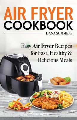 Air Fryer Cookbook: Easy Air Fryer Recipes for Fast, Healthy and Delicious Meals by Summers, Dana