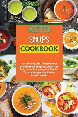 Keto Soups Cookbook: Fat Burning And Delicious Keto Soups For All Seasons. Quick And Easy Low-Carb Ketogenic Recipes To Lose Weight And Reg by Sullivan, Amy J.