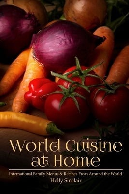 World Cuisine at Home: International Family Menus & Recipes From Around the World by Sinclair, Holly