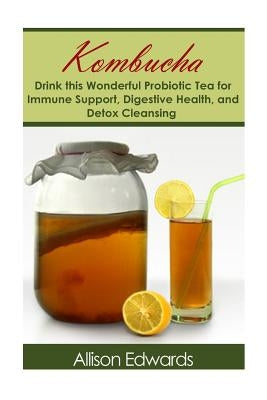 Kombucha: Drink this Wonderful Probiotic Tea for Immune Support, Digestive Health, and Detox Cleansing by Edwards, Allison
