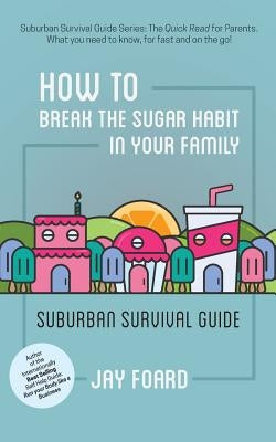 How to Break the Sugar Habit for your Family: Suburban Survival Guide by Foard, Jay