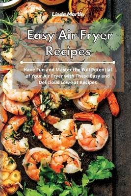 Easy Air Fryer Recipes: Have Fun and Master the Full Potential of Your Air Fryer with These Easy and Delicious Low-Fat Recipes by Martin, Linda