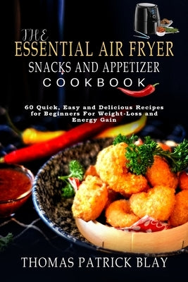 The Essential Air Fryer Snacks and Appetizer Cookbook: 60 Quick, Easy and Delicious Recipes for Beginners For Weight-Loss and Energy Gain by Blay, Thomas Patrick