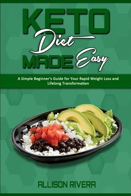 Keto Diet Made Easy: A Simple Beginner's Guide for Your Rapid Weight Loss and Lifelong Transformation by Rivera, Allison