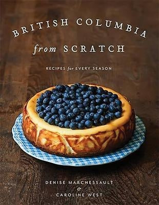 British Columbia from Scratch: Recipes for Every Season by Marchessault, Denise
