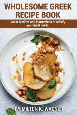 Wholesome Greek Recipe Book: Great Recipes and instructions to satisfy your meal needs. by K. Wagner, Milton