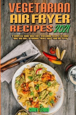 Vegetarian Air Fryer Recipes 2021: A Complete Guide With Easy Vegetarian Recipes to Cook, Bake and Grill Affordable Meals with your Air Fryer by Lewis, Cindy