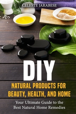 DIY Natural Products for Beauty, Health, and Home: Your Ultimate Guide to the Best Natural Home Remedies by Jarabese, Celeste