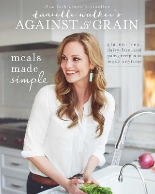 Danielle Walker's Against All Grain: Meals Made Simple: Gluten-Free, Dairy-Free, and Paleo Recipes to Make Anytime by Walker, Danielle