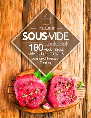 Sous Vide Cookbook: 180 Modern Sous Vide Recipes - The Art and Science of Precision Cooking at Home by B. Baker, Tina