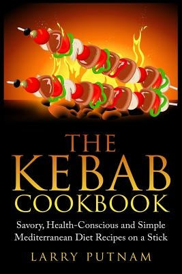 The Kebab Cookbook: Savory, Health-Conscious and Simple Mediterranean Diet Recipes on a Stick by Putnam, Larry