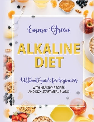 Alkaline Diet: Ultimate Guide for Beginners with Healthy Recipes and Kick-Start Meal Plans by Green, Emma