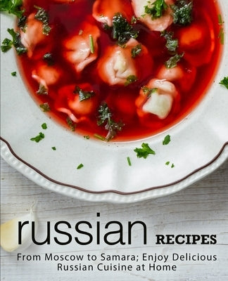 Russian Recipes: From Moscow to Samara; Enjoy Delicious Russian Cuisine at Home by Press, Booksumo