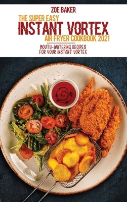 The Super Easy Instant Vortex Air Fryer Cookbook 2021: Mouth-Watering Recipes For Your Instant Vortex by Baker, Zoe